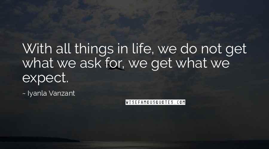 Iyanla Vanzant Quotes: With all things in life, we do not get what we ask for, we get what we expect.