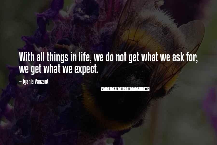 Iyanla Vanzant Quotes: With all things in life, we do not get what we ask for, we get what we expect.
