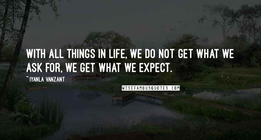 Iyanla Vanzant Quotes: With all things in life, we do not get what we ask for, we get what we expect.