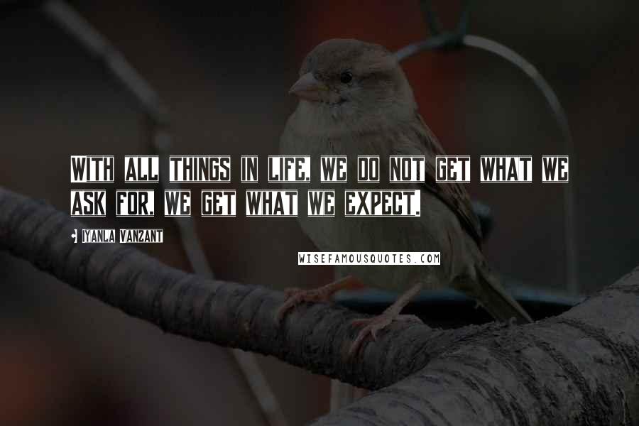 Iyanla Vanzant Quotes: With all things in life, we do not get what we ask for, we get what we expect.