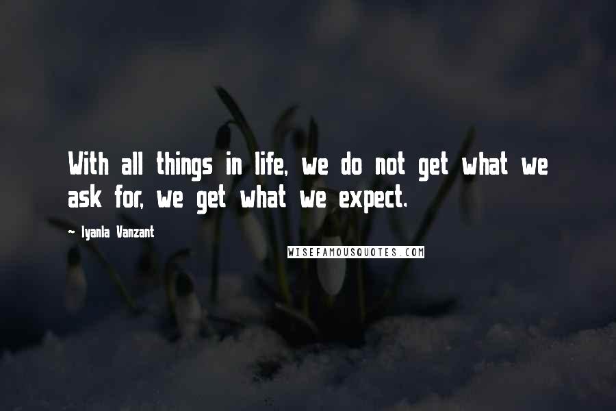 Iyanla Vanzant Quotes: With all things in life, we do not get what we ask for, we get what we expect.