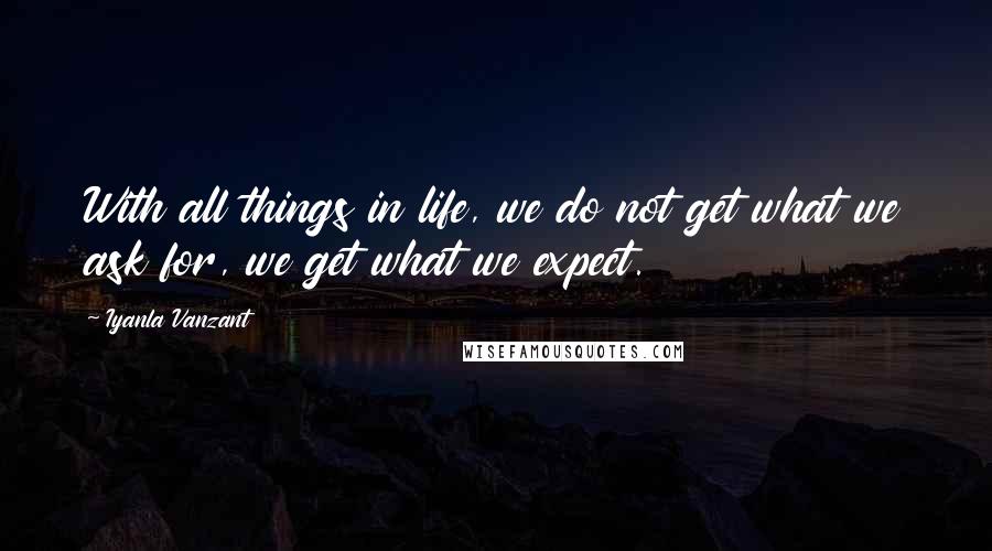 Iyanla Vanzant Quotes: With all things in life, we do not get what we ask for, we get what we expect.