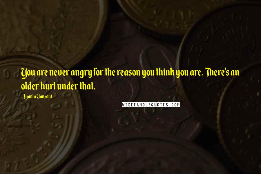 Iyanla Vanzant Quotes: You are never angry for the reason you think you are. There's an older hurt under that.