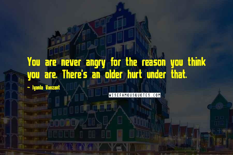 Iyanla Vanzant Quotes: You are never angry for the reason you think you are. There's an older hurt under that.