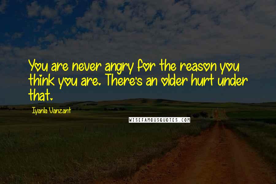 Iyanla Vanzant Quotes: You are never angry for the reason you think you are. There's an older hurt under that.