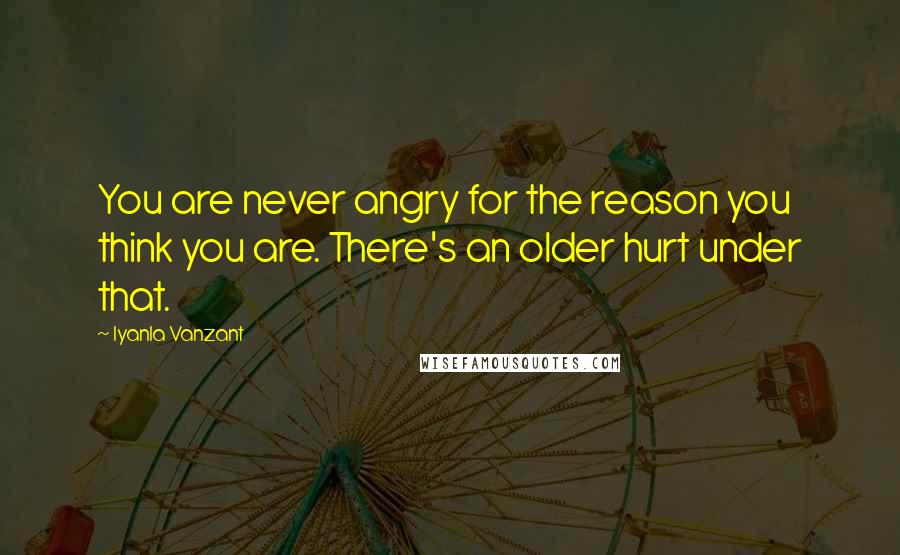 Iyanla Vanzant Quotes: You are never angry for the reason you think you are. There's an older hurt under that.