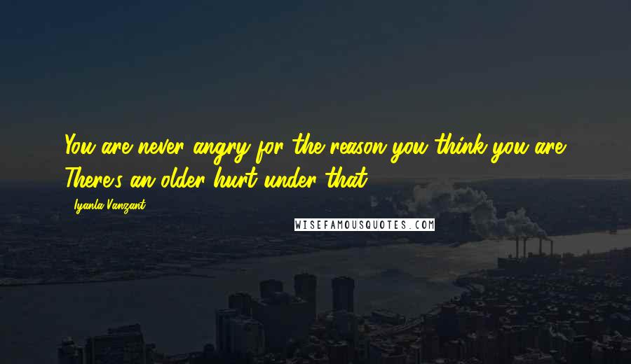 Iyanla Vanzant Quotes: You are never angry for the reason you think you are. There's an older hurt under that.