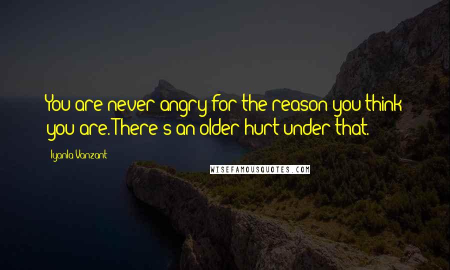 Iyanla Vanzant Quotes: You are never angry for the reason you think you are. There's an older hurt under that.