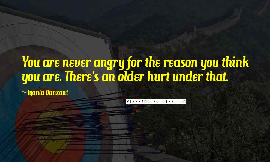 Iyanla Vanzant Quotes: You are never angry for the reason you think you are. There's an older hurt under that.
