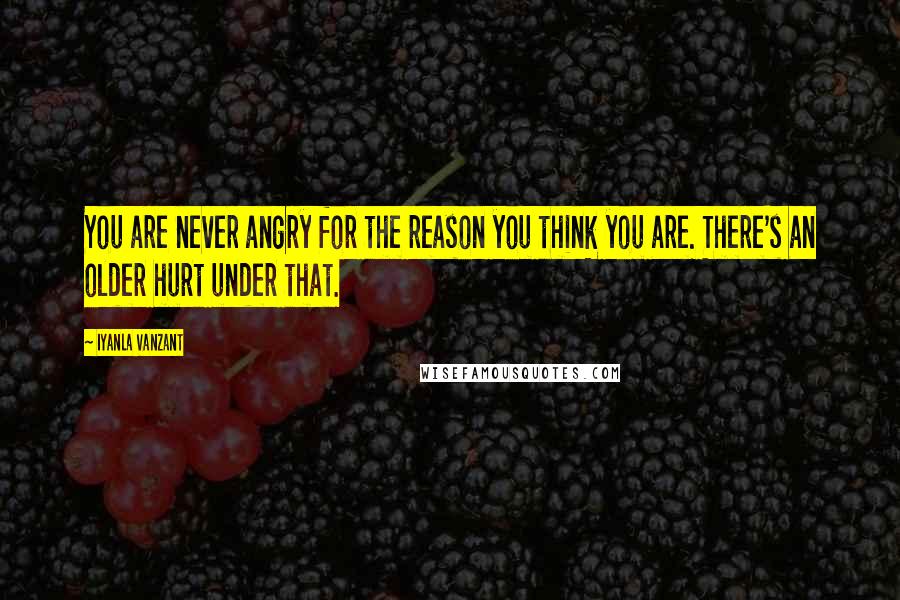 Iyanla Vanzant Quotes: You are never angry for the reason you think you are. There's an older hurt under that.