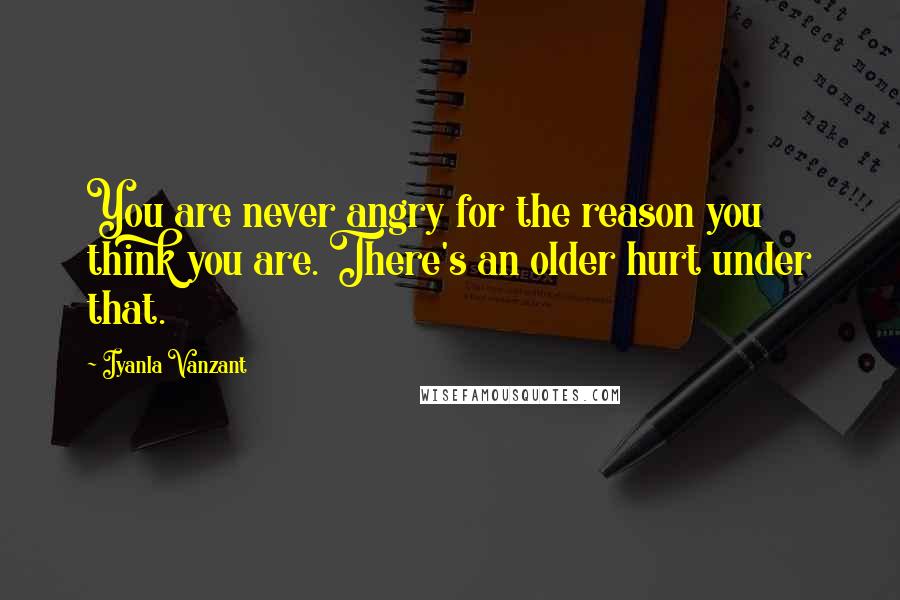 Iyanla Vanzant Quotes: You are never angry for the reason you think you are. There's an older hurt under that.