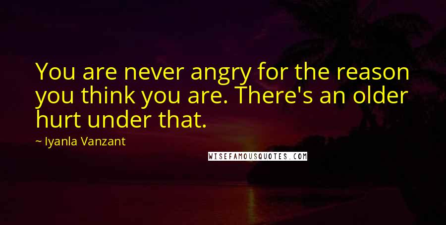 Iyanla Vanzant Quotes: You are never angry for the reason you think you are. There's an older hurt under that.