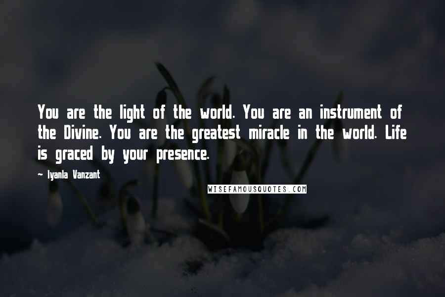 Iyanla Vanzant Quotes: You are the light of the world. You are an instrument of the Divine. You are the greatest miracle in the world. Life is graced by your presence.