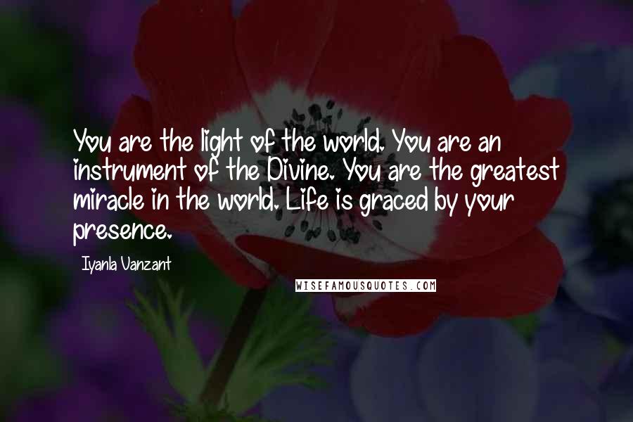 Iyanla Vanzant Quotes: You are the light of the world. You are an instrument of the Divine. You are the greatest miracle in the world. Life is graced by your presence.
