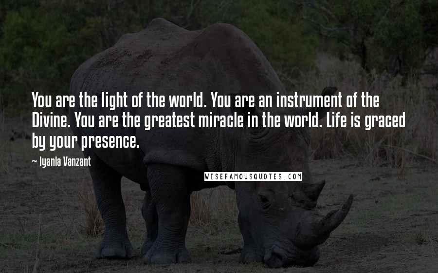 Iyanla Vanzant Quotes: You are the light of the world. You are an instrument of the Divine. You are the greatest miracle in the world. Life is graced by your presence.