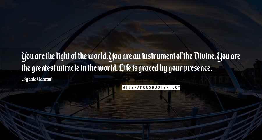 Iyanla Vanzant Quotes: You are the light of the world. You are an instrument of the Divine. You are the greatest miracle in the world. Life is graced by your presence.