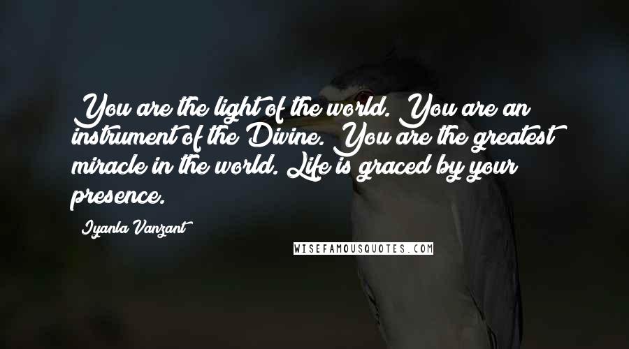 Iyanla Vanzant Quotes: You are the light of the world. You are an instrument of the Divine. You are the greatest miracle in the world. Life is graced by your presence.
