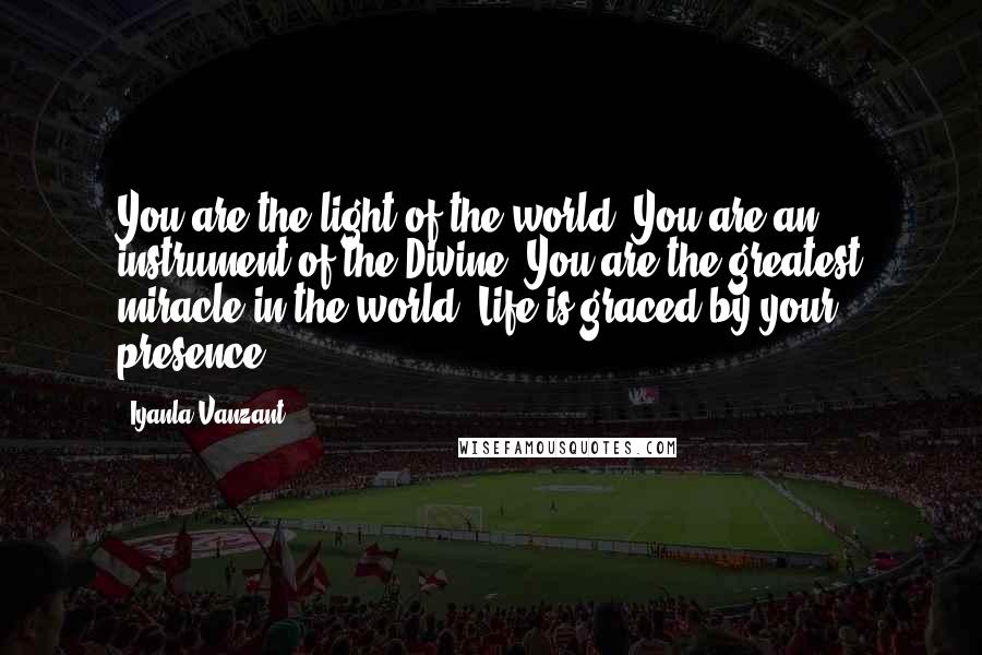Iyanla Vanzant Quotes: You are the light of the world. You are an instrument of the Divine. You are the greatest miracle in the world. Life is graced by your presence.