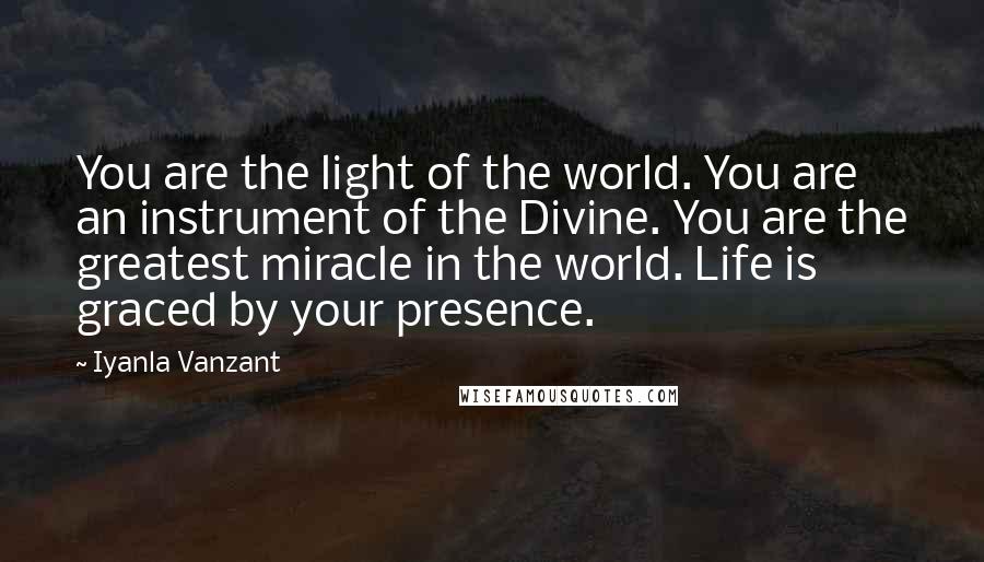 Iyanla Vanzant Quotes: You are the light of the world. You are an instrument of the Divine. You are the greatest miracle in the world. Life is graced by your presence.