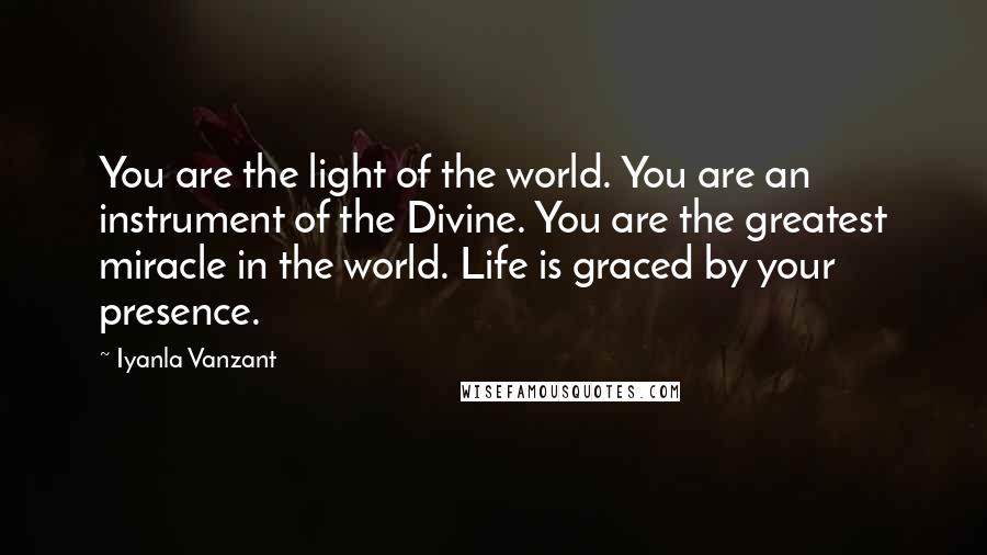 Iyanla Vanzant Quotes: You are the light of the world. You are an instrument of the Divine. You are the greatest miracle in the world. Life is graced by your presence.