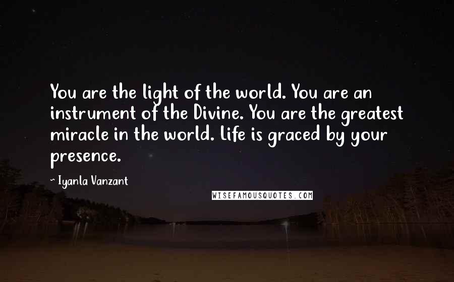 Iyanla Vanzant Quotes: You are the light of the world. You are an instrument of the Divine. You are the greatest miracle in the world. Life is graced by your presence.