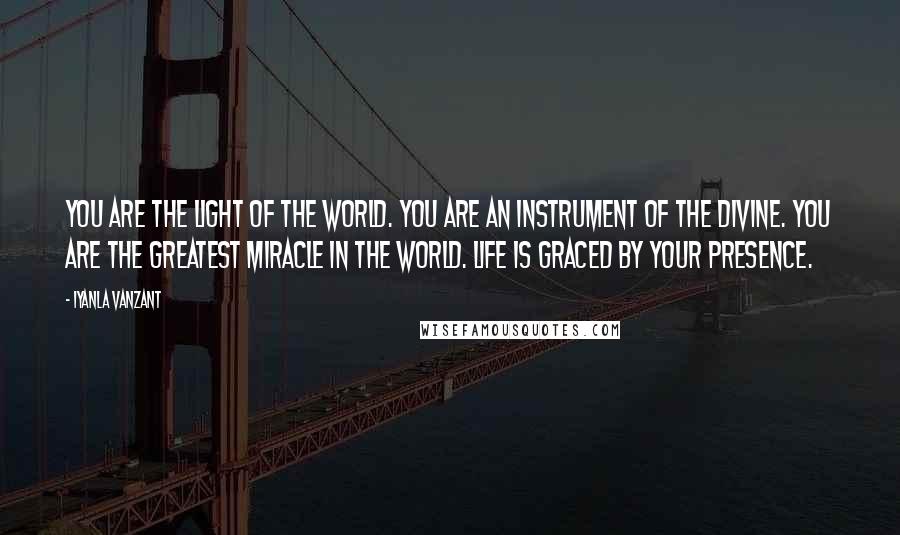 Iyanla Vanzant Quotes: You are the light of the world. You are an instrument of the Divine. You are the greatest miracle in the world. Life is graced by your presence.
