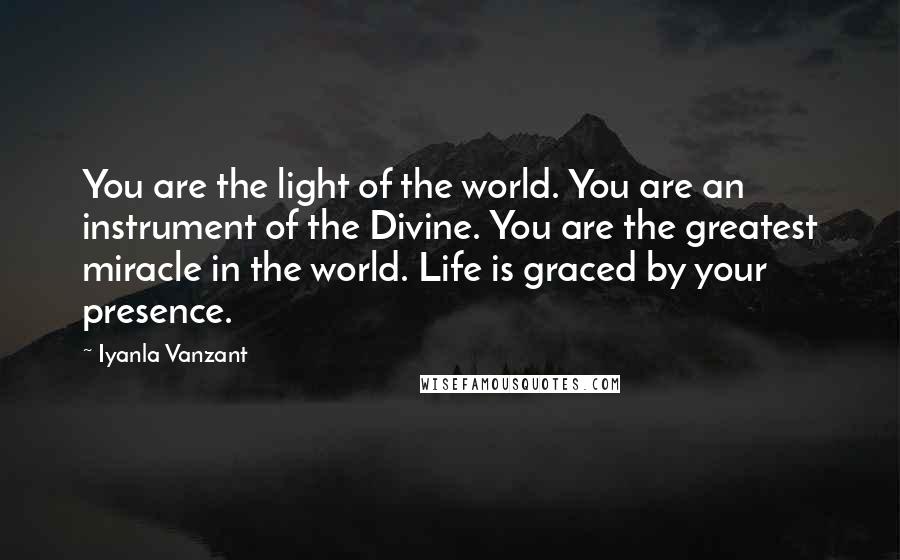 Iyanla Vanzant Quotes: You are the light of the world. You are an instrument of the Divine. You are the greatest miracle in the world. Life is graced by your presence.