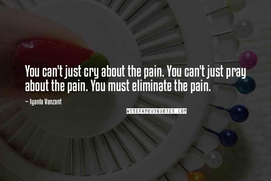 Iyanla Vanzant Quotes: You can't just cry about the pain. You can't just pray about the pain. You must eliminate the pain.