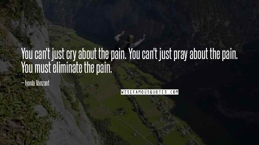 Iyanla Vanzant Quotes: You can't just cry about the pain. You can't just pray about the pain. You must eliminate the pain.