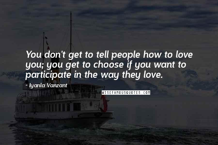 Iyanla Vanzant Quotes: You don't get to tell people how to love you; you get to choose if you want to participate in the way they love.