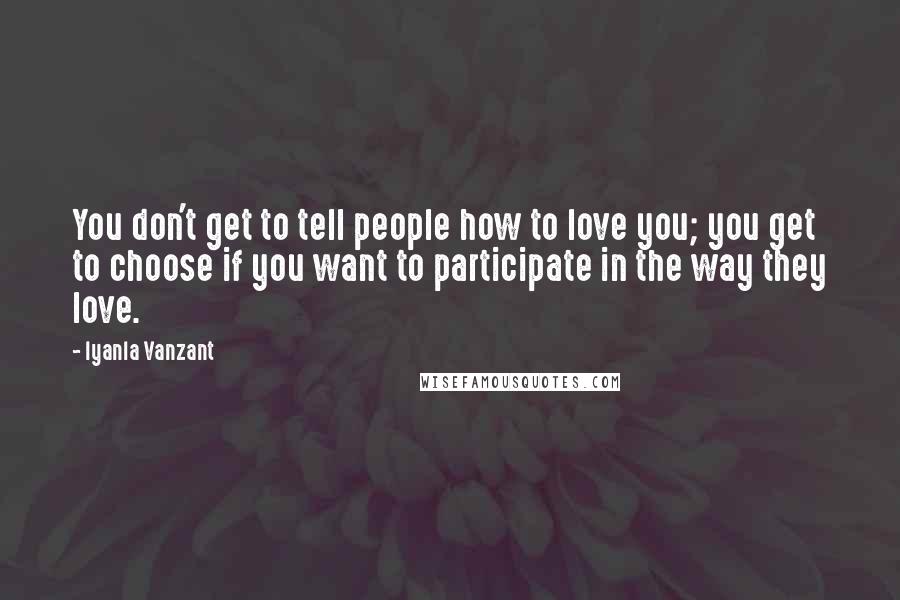 Iyanla Vanzant Quotes: You don't get to tell people how to love you; you get to choose if you want to participate in the way they love.