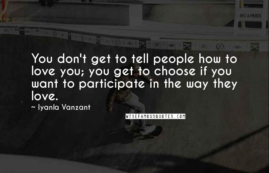 Iyanla Vanzant Quotes: You don't get to tell people how to love you; you get to choose if you want to participate in the way they love.