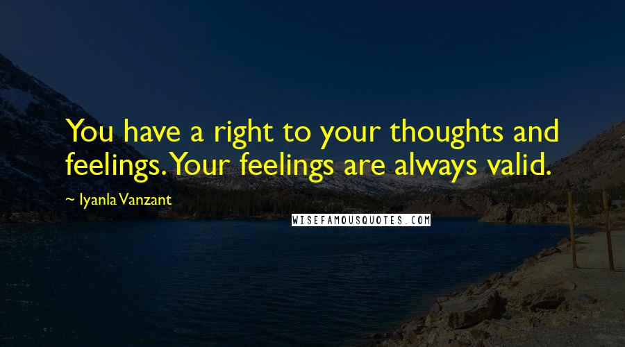 Iyanla Vanzant Quotes: You have a right to your thoughts and feelings. Your feelings are always valid.