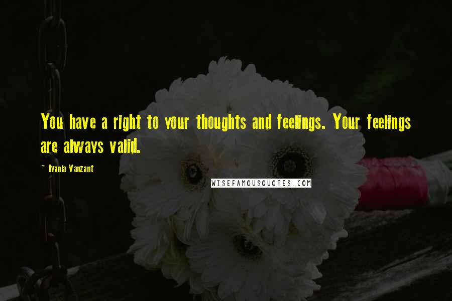 Iyanla Vanzant Quotes: You have a right to your thoughts and feelings. Your feelings are always valid.