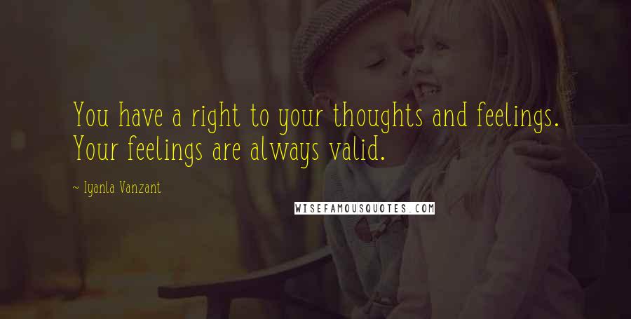 Iyanla Vanzant Quotes: You have a right to your thoughts and feelings. Your feelings are always valid.