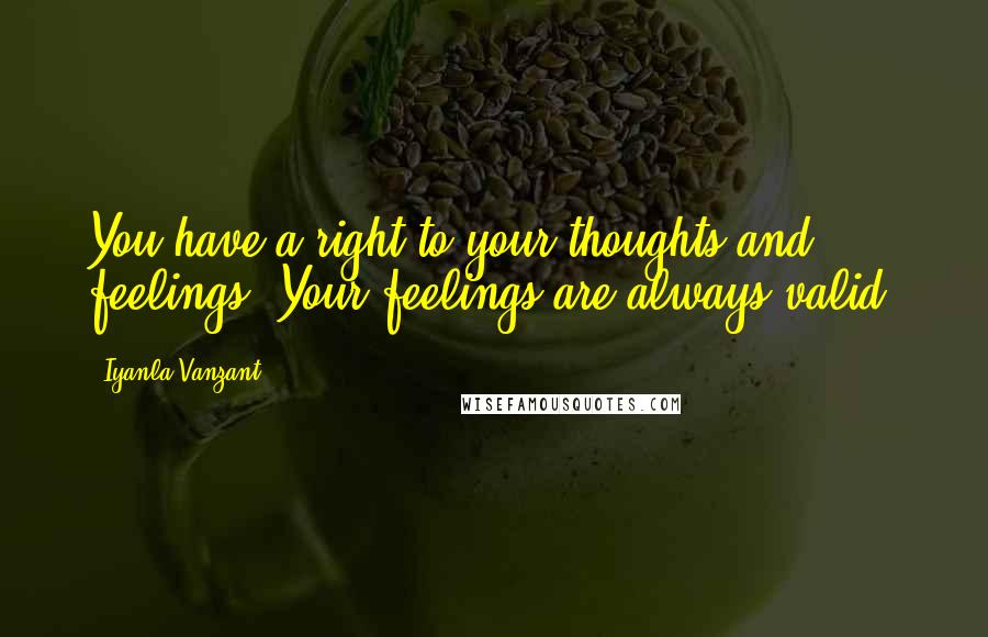 Iyanla Vanzant Quotes: You have a right to your thoughts and feelings. Your feelings are always valid.