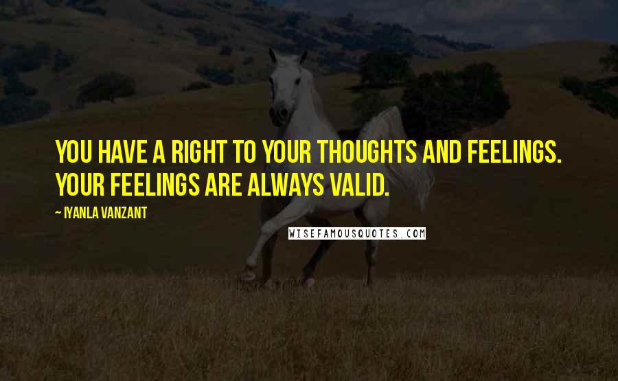 Iyanla Vanzant Quotes: You have a right to your thoughts and feelings. Your feelings are always valid.