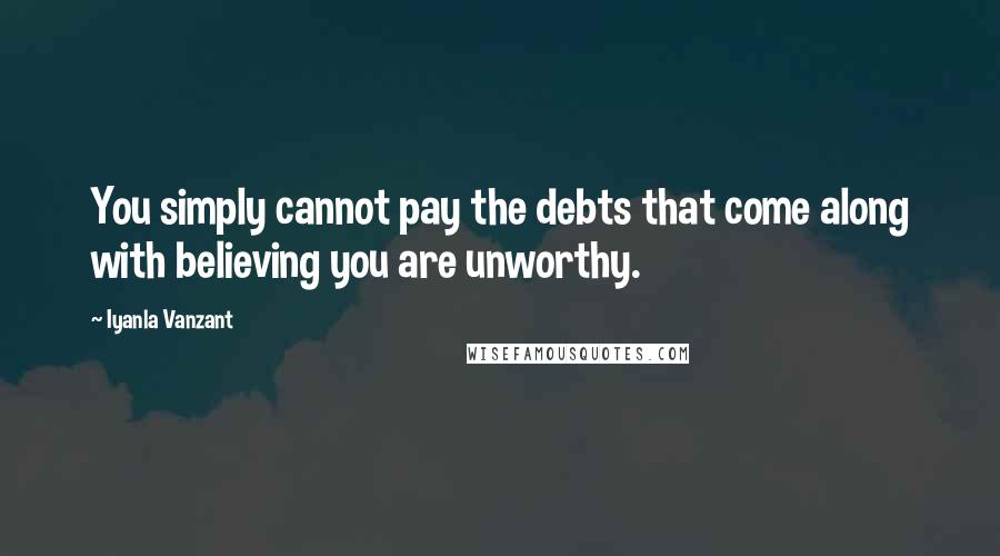 Iyanla Vanzant Quotes: You simply cannot pay the debts that come along with believing you are unworthy.