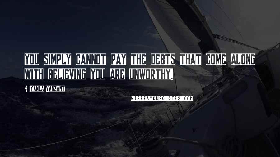 Iyanla Vanzant Quotes: You simply cannot pay the debts that come along with believing you are unworthy.