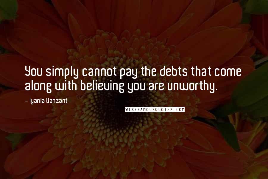 Iyanla Vanzant Quotes: You simply cannot pay the debts that come along with believing you are unworthy.