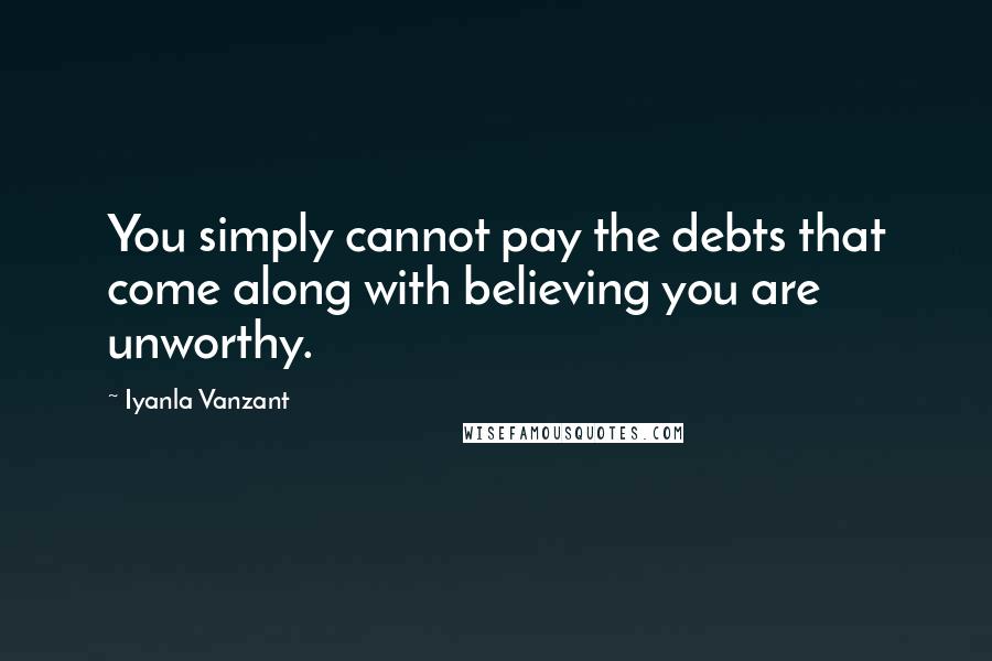 Iyanla Vanzant Quotes: You simply cannot pay the debts that come along with believing you are unworthy.