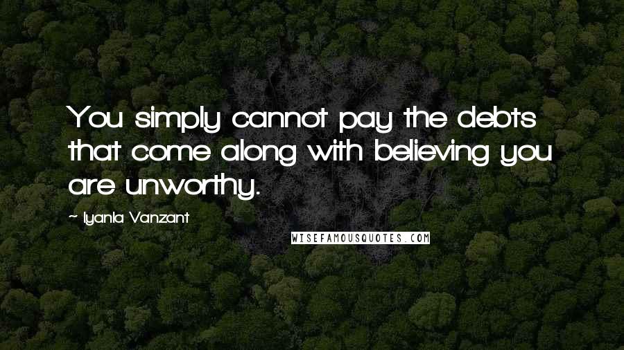 Iyanla Vanzant Quotes: You simply cannot pay the debts that come along with believing you are unworthy.