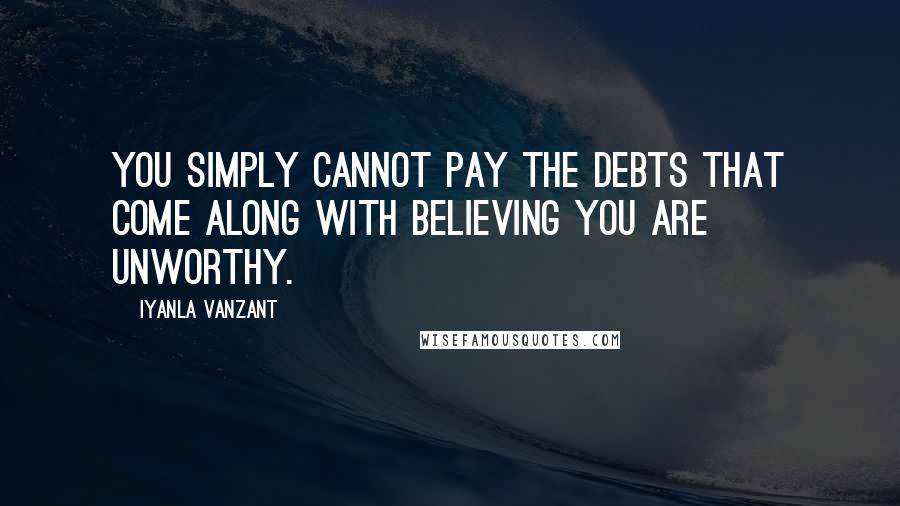 Iyanla Vanzant Quotes: You simply cannot pay the debts that come along with believing you are unworthy.