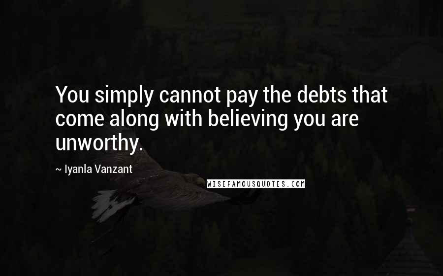 Iyanla Vanzant Quotes: You simply cannot pay the debts that come along with believing you are unworthy.