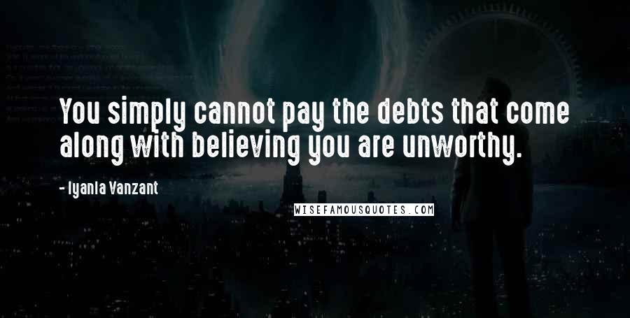 Iyanla Vanzant Quotes: You simply cannot pay the debts that come along with believing you are unworthy.