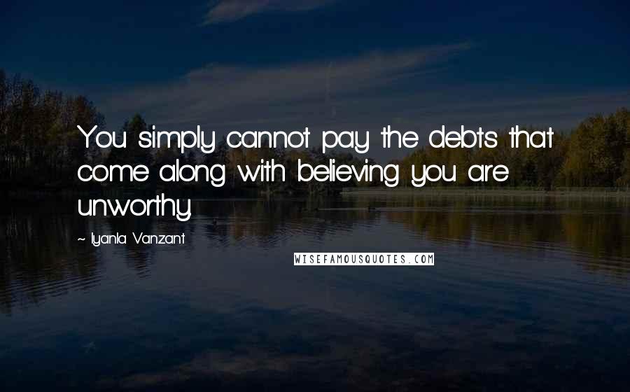 Iyanla Vanzant Quotes: You simply cannot pay the debts that come along with believing you are unworthy.