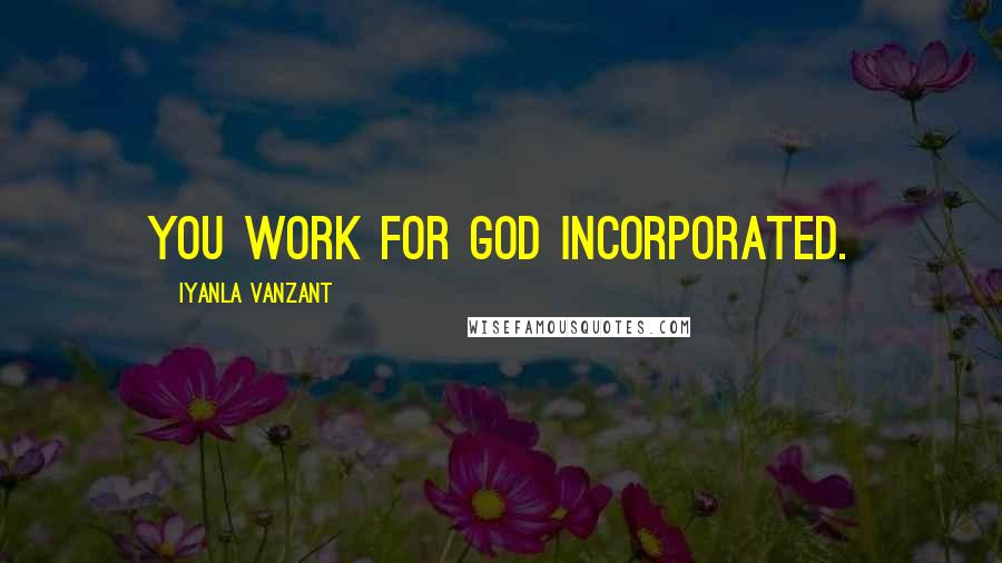 Iyanla Vanzant Quotes: You work for God Incorporated.