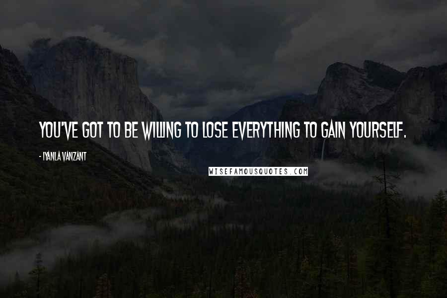 Iyanla Vanzant Quotes: You've got to be willing to lose everything to gain yourself.