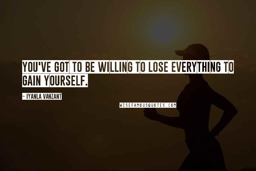 Iyanla Vanzant Quotes: You've got to be willing to lose everything to gain yourself.