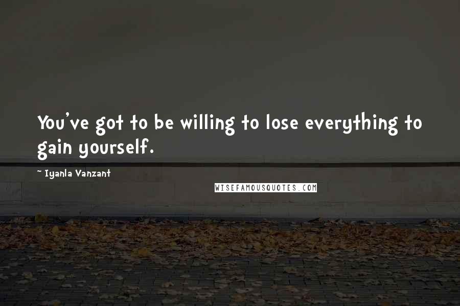 Iyanla Vanzant Quotes: You've got to be willing to lose everything to gain yourself.